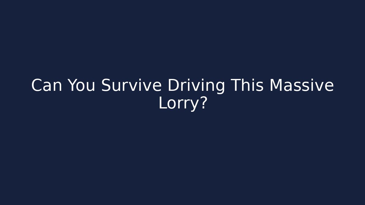 Can You Survive Driving This Massive Lorry?