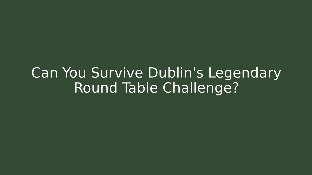Can You Survive Dublin's Legendary Round Table Challenge?