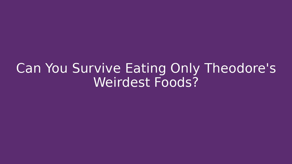 Can You Survive Eating Only Theodore's Weirdest Foods?