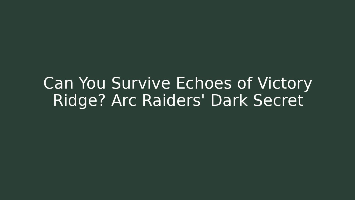 Can You Survive Echoes of Victory Ridge? Arc Raiders’ Dark Secret