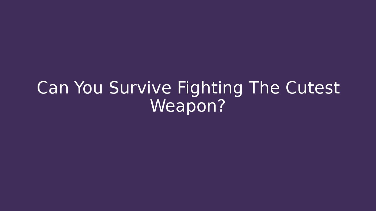 Can You Survive Fighting The Cutest Weapon?