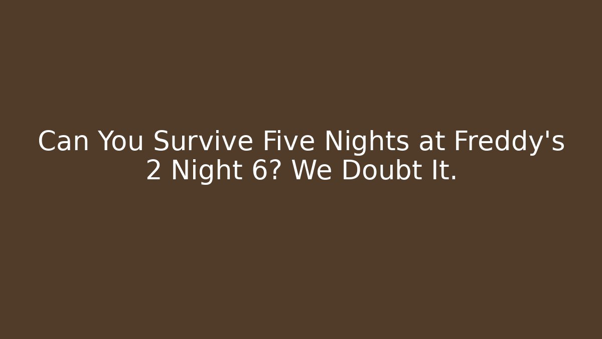 Can You Survive Five Nights at Freddy's 2 Night 6? We Doubt It.