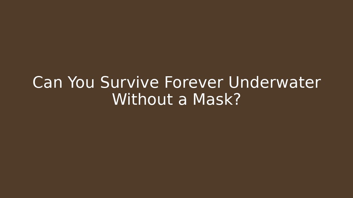 Can You Survive Forever Underwater Without a Mask?