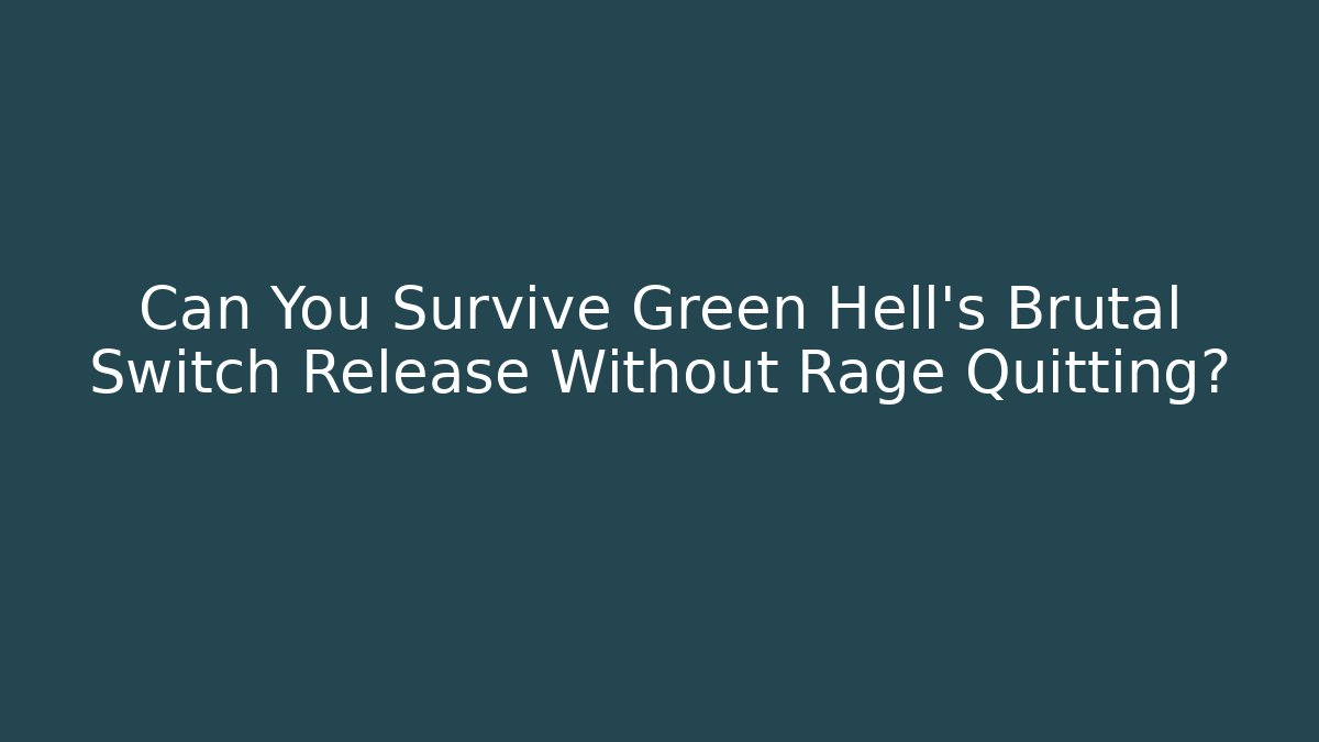 Can You Survive Green Hell’s Brutal Switch Release Without Rage Quitting?