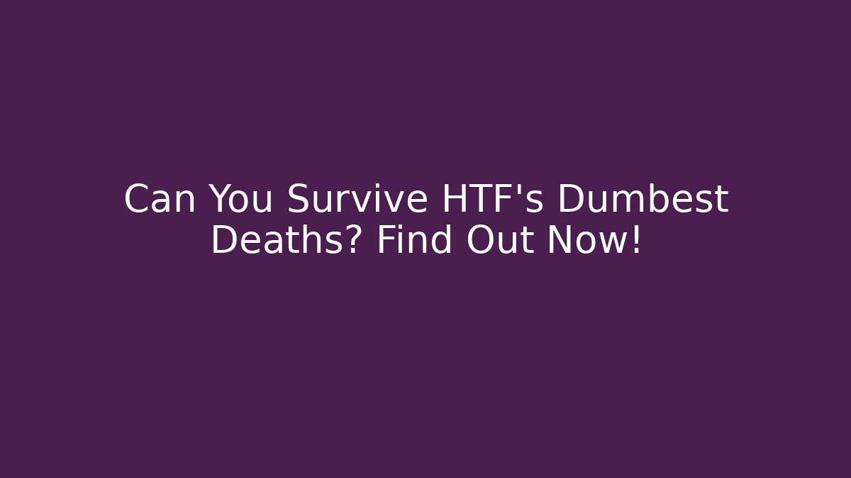 Can You Survive HTF’s Dumbest Deaths? Find Out Now!