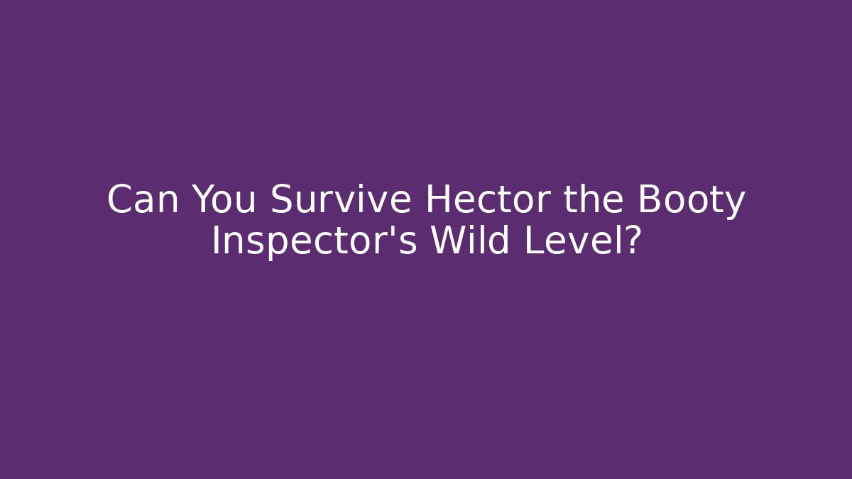 Can You Survive Hector the Booty Inspector's Wild Level?