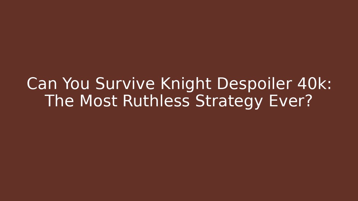 Can You Survive Knight Despoiler 40k: The Most Ruthless Strategy Ever?