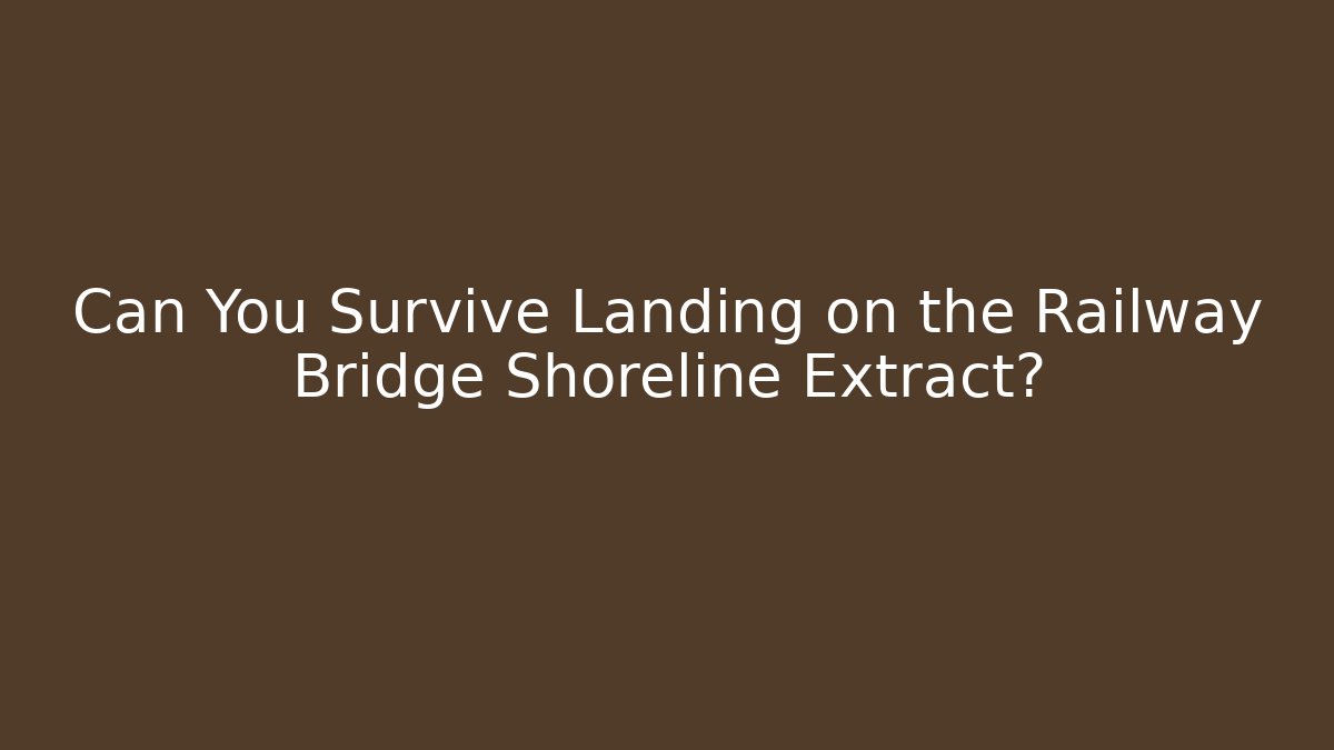 Can You Survive Landing on the Railway Bridge Shoreline Extract?