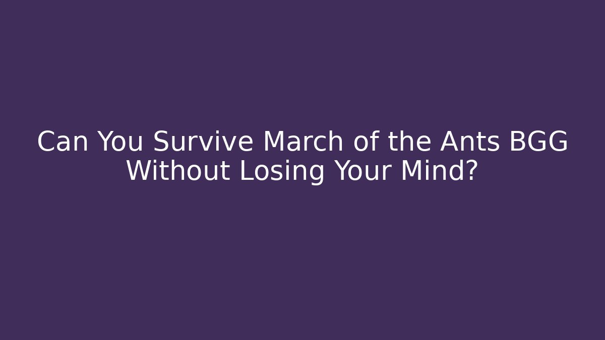Can You Survive March of the Ants BGG Without Losing Your Mind?