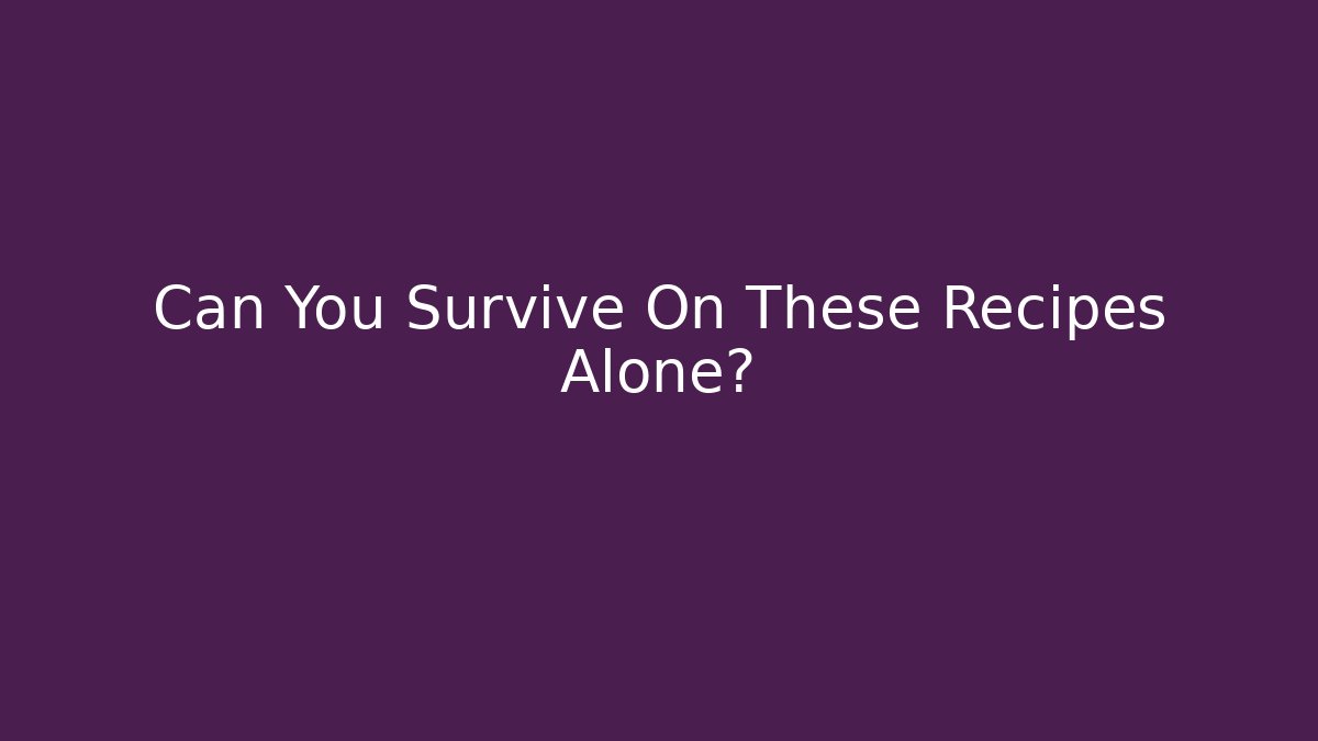 Can You Survive On These Recipes Alone?