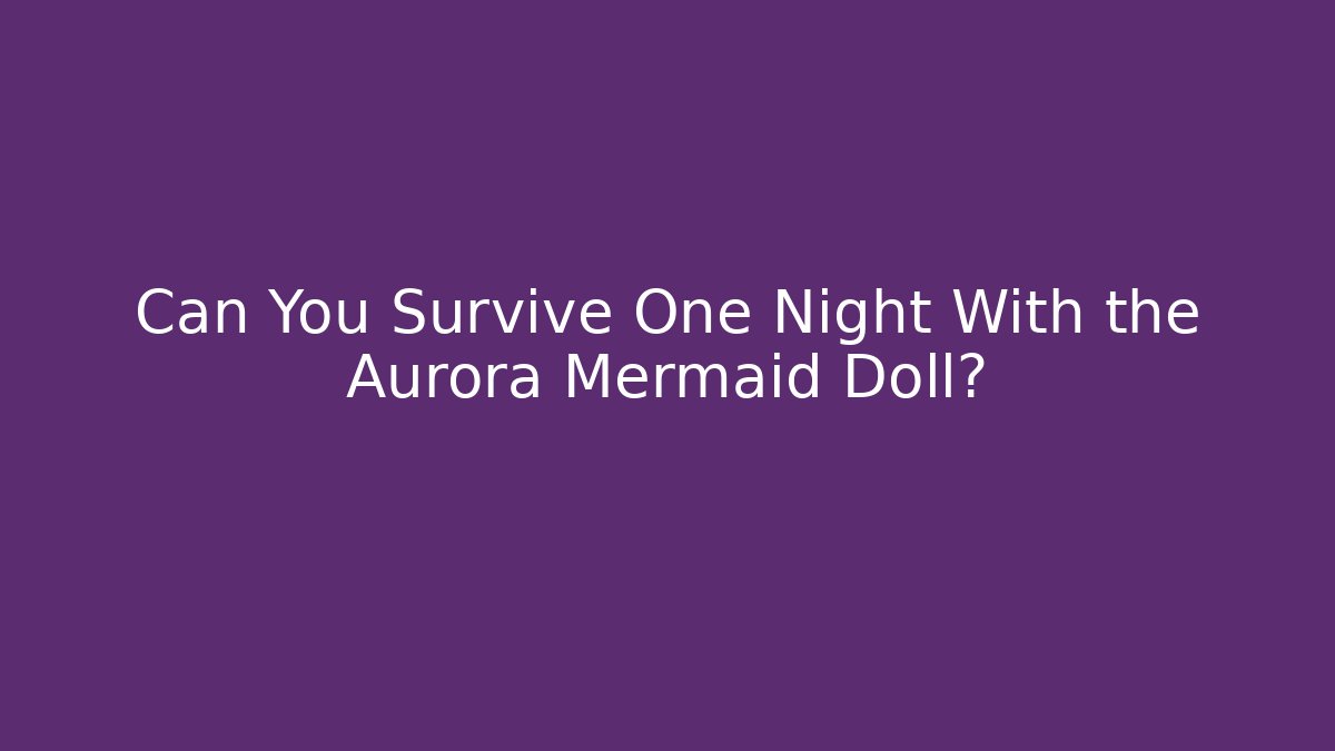 Can You Survive One Night With the Aurora Mermaid Doll?