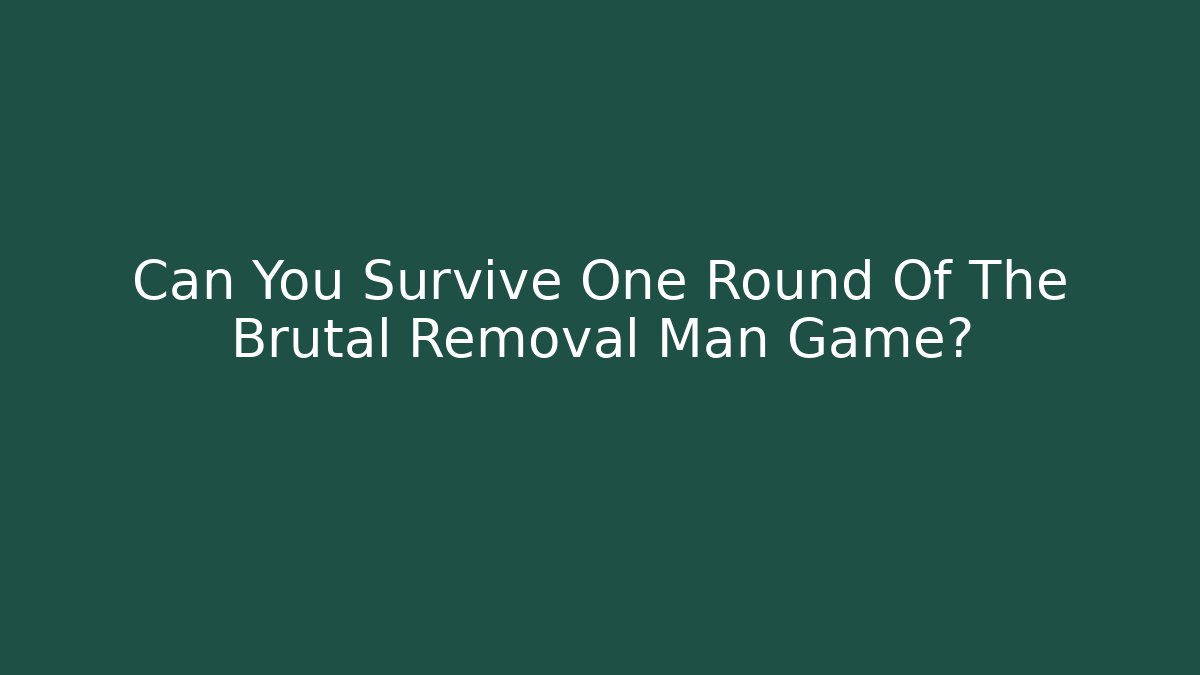 Can You Survive One Round Of The Brutal Removal Man Game?