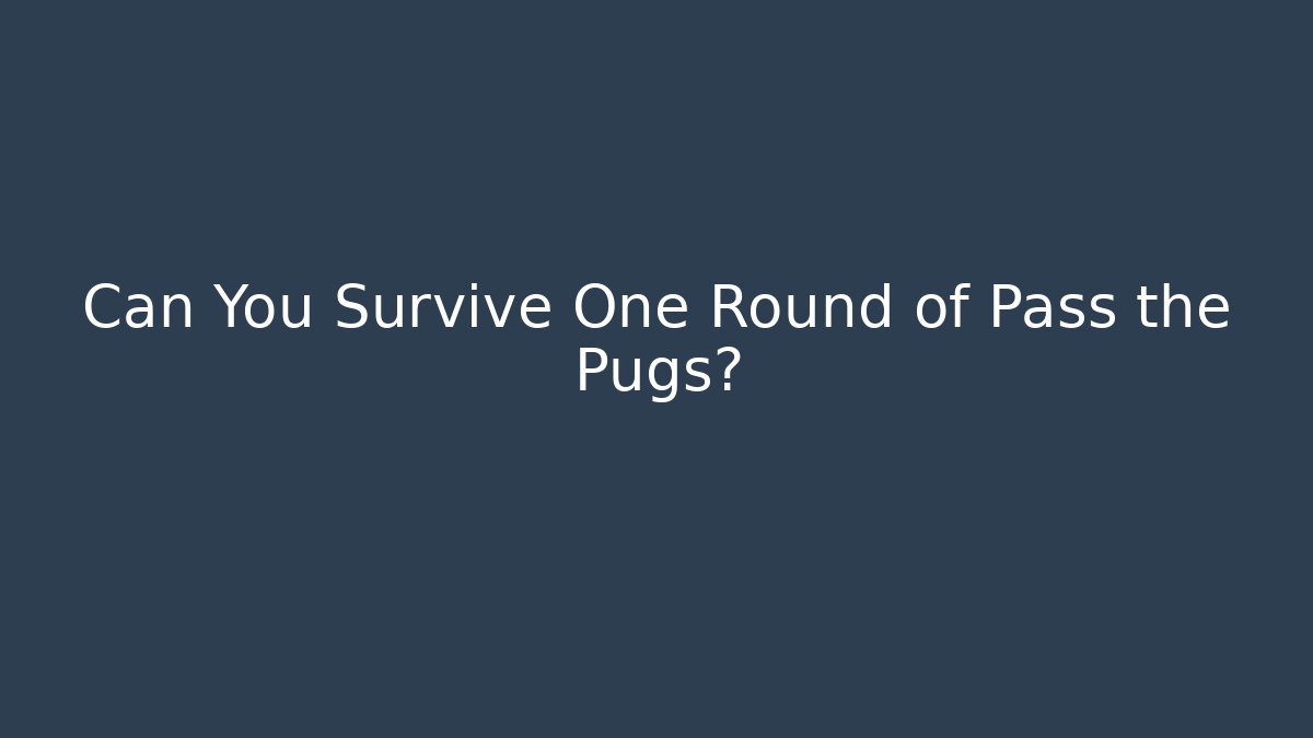 Can You Survive One Round of Pass the Pugs?