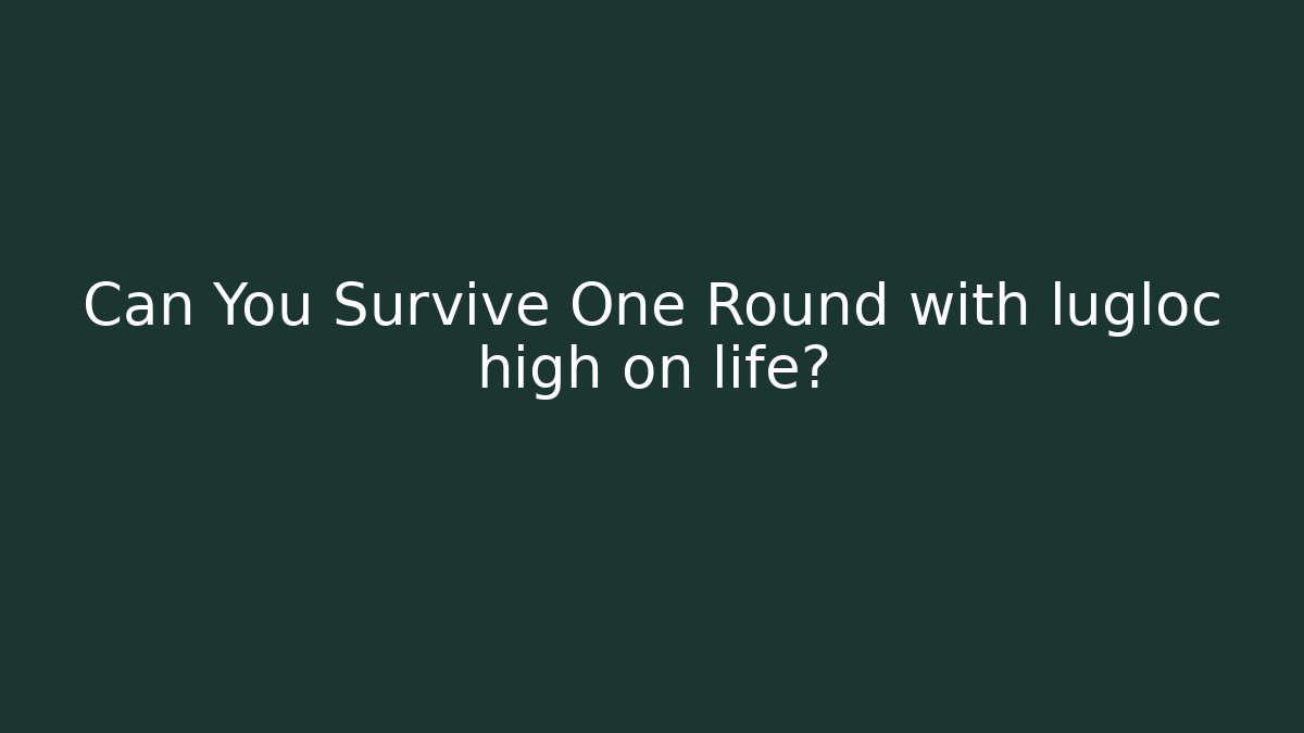 Can You Survive One Round with lugloc high on life?