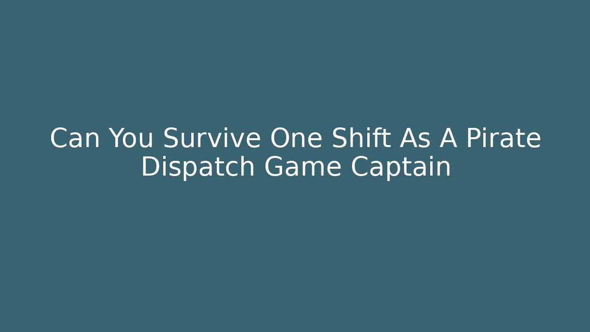 Can You Survive One Shift As A Pirate Dispatch Game Captain