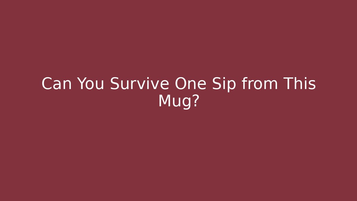 Can You Survive One Sip from This Mug?