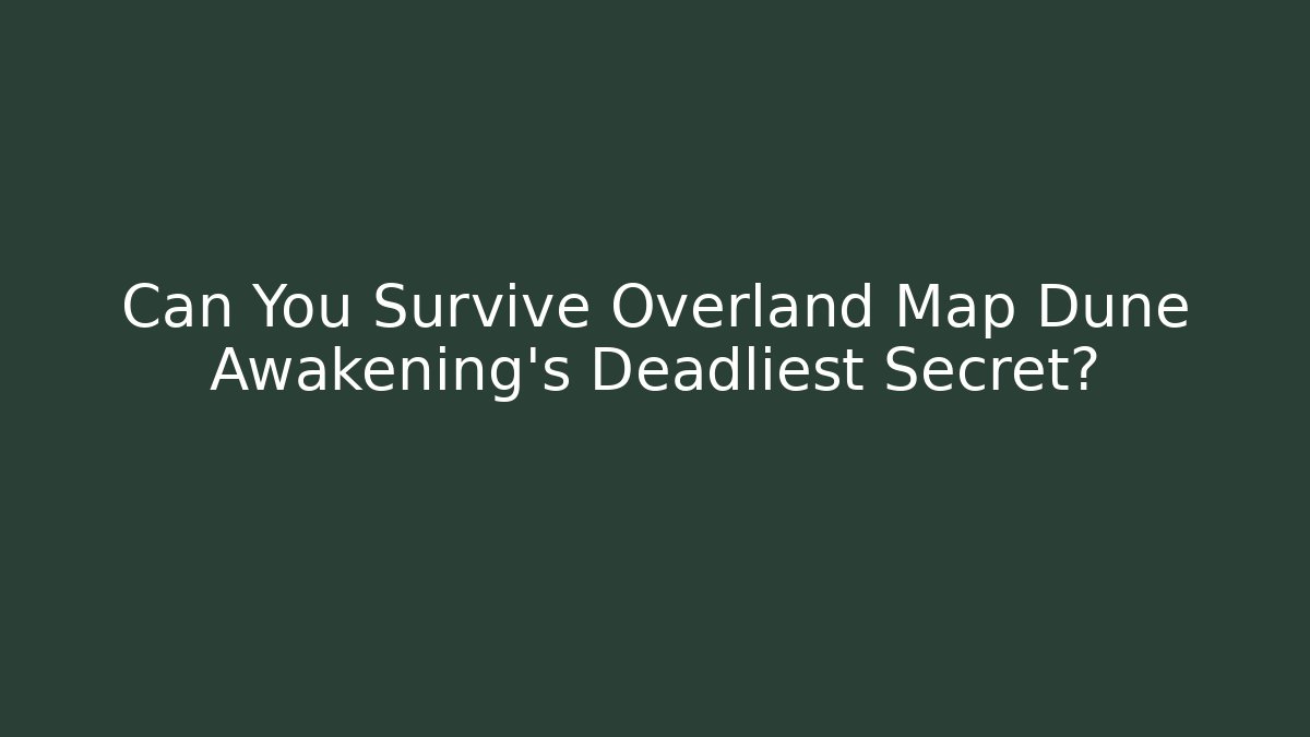 Can You Survive Overland Map Dune Awakening’s Deadliest Secret?