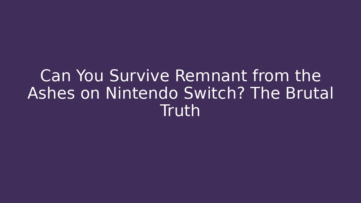 Can You Survive Remnant from the Ashes on Nintendo Switch? The Brutal Truth