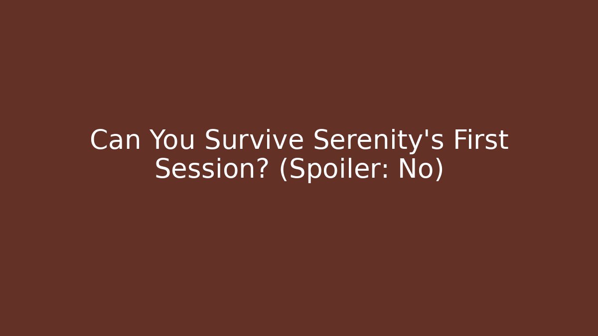 Can You Survive Serenity's First Session? (Spoiler: No)