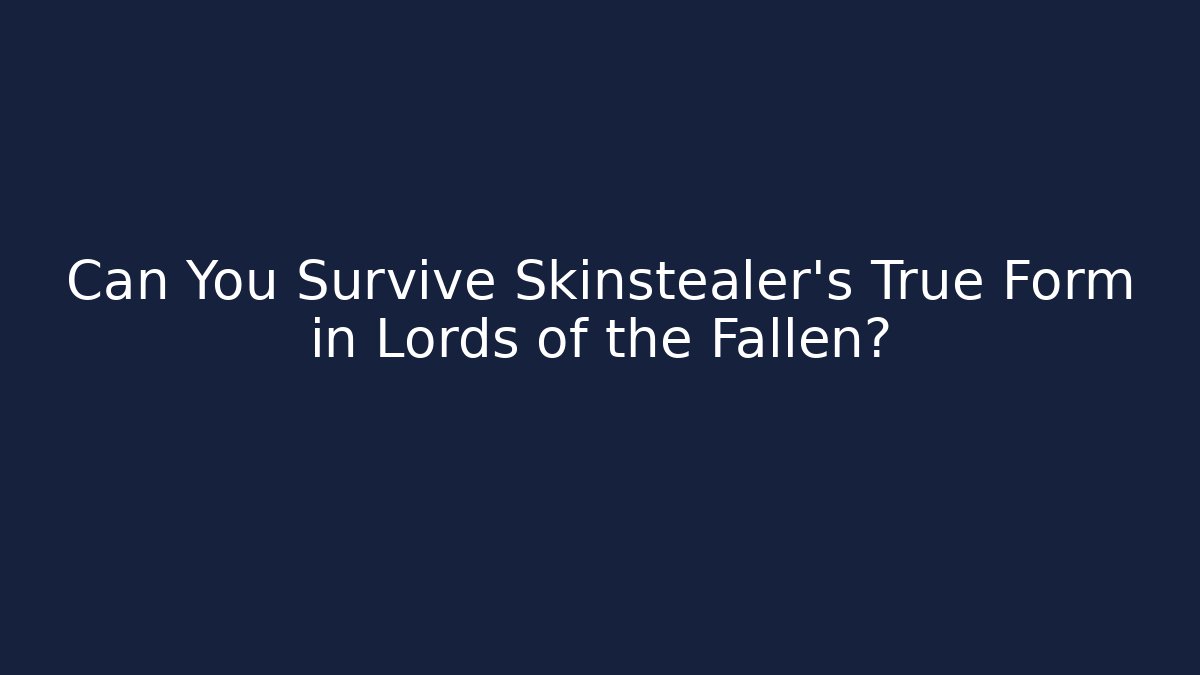 Can You Survive Skinstealer’s True Form in Lords of the Fallen?