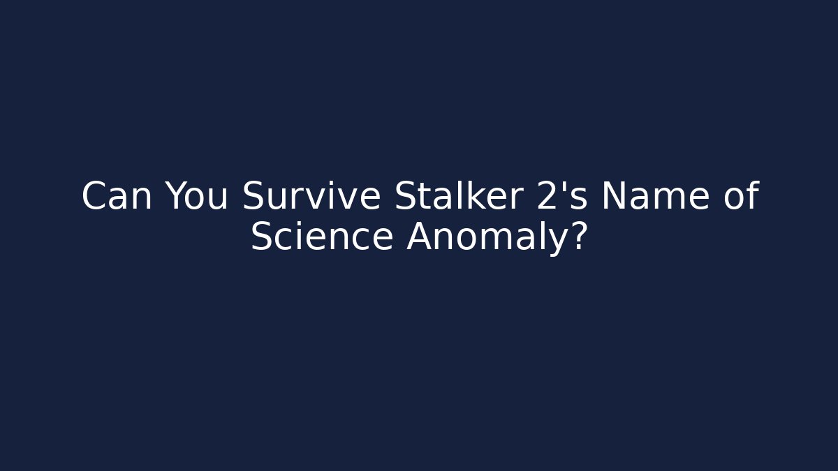 Can You Survive Stalker 2's Name of Science Anomaly?