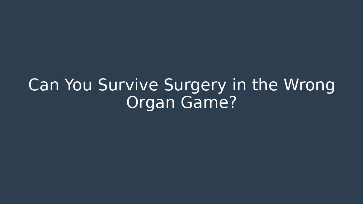 Can You Survive Surgery in the Wrong Organ Game?