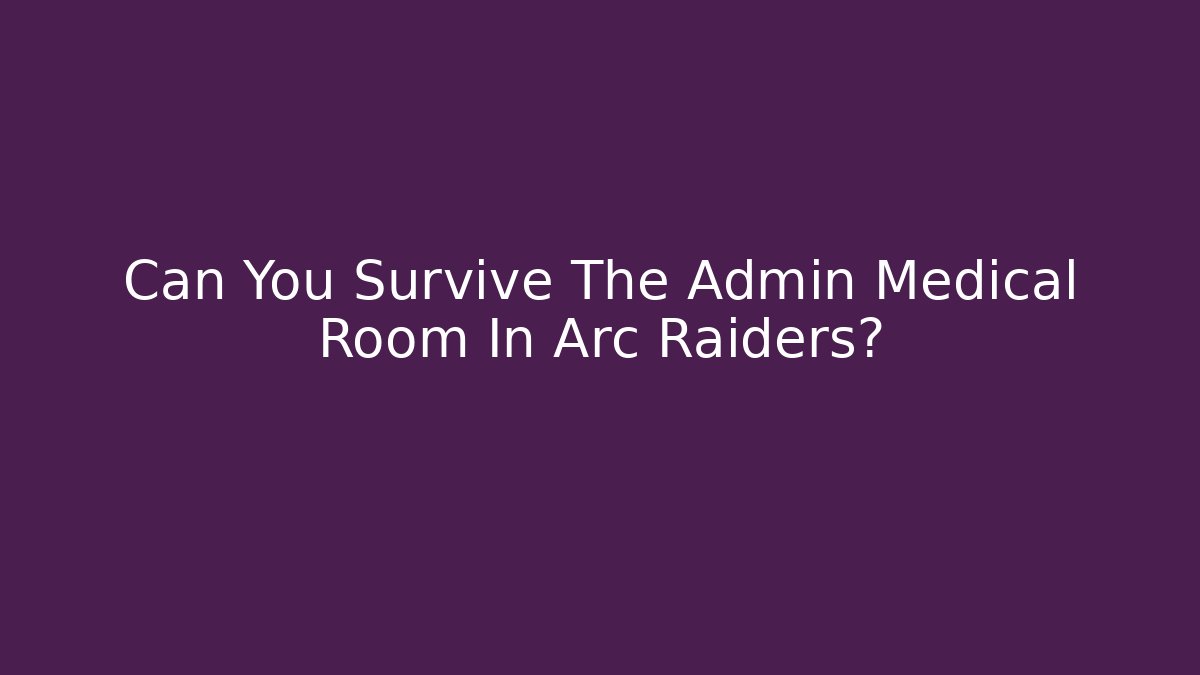 Can You Survive The Admin Medical Room In Arc Raiders?