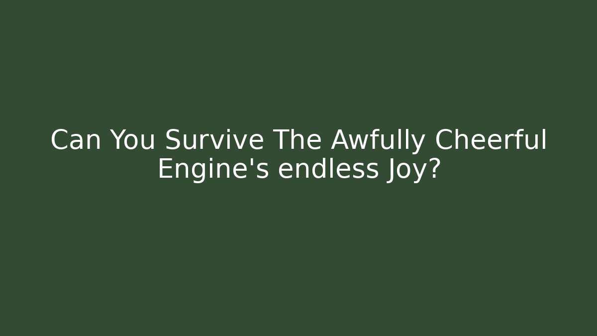 Can You Survive The Awfully Cheerful Engine's endless Joy?