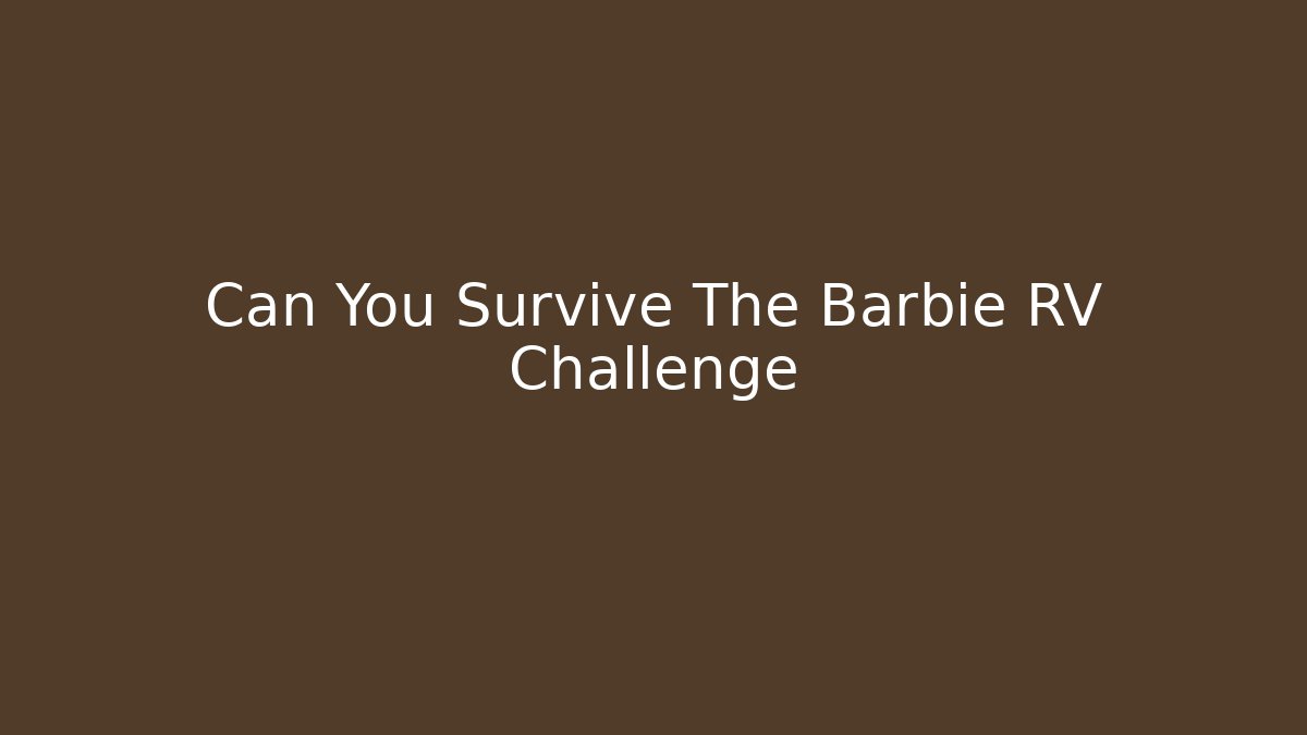 Can You Survive The Barbie RV Challenge