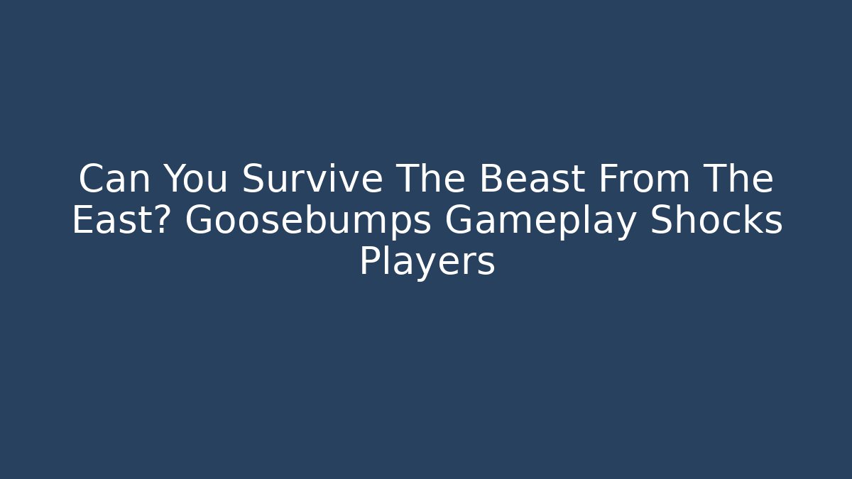 Can You Survive The Beast From The East? Goosebumps Gameplay Shocks Players