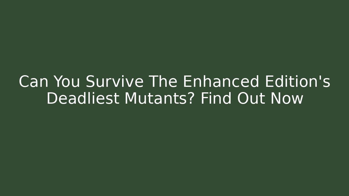 Can You Survive The Enhanced Edition's Deadliest Mutants? Find Out Now