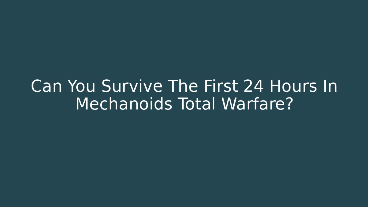 Can You Survive The First 24 Hours In Mechanoids Total Warfare?