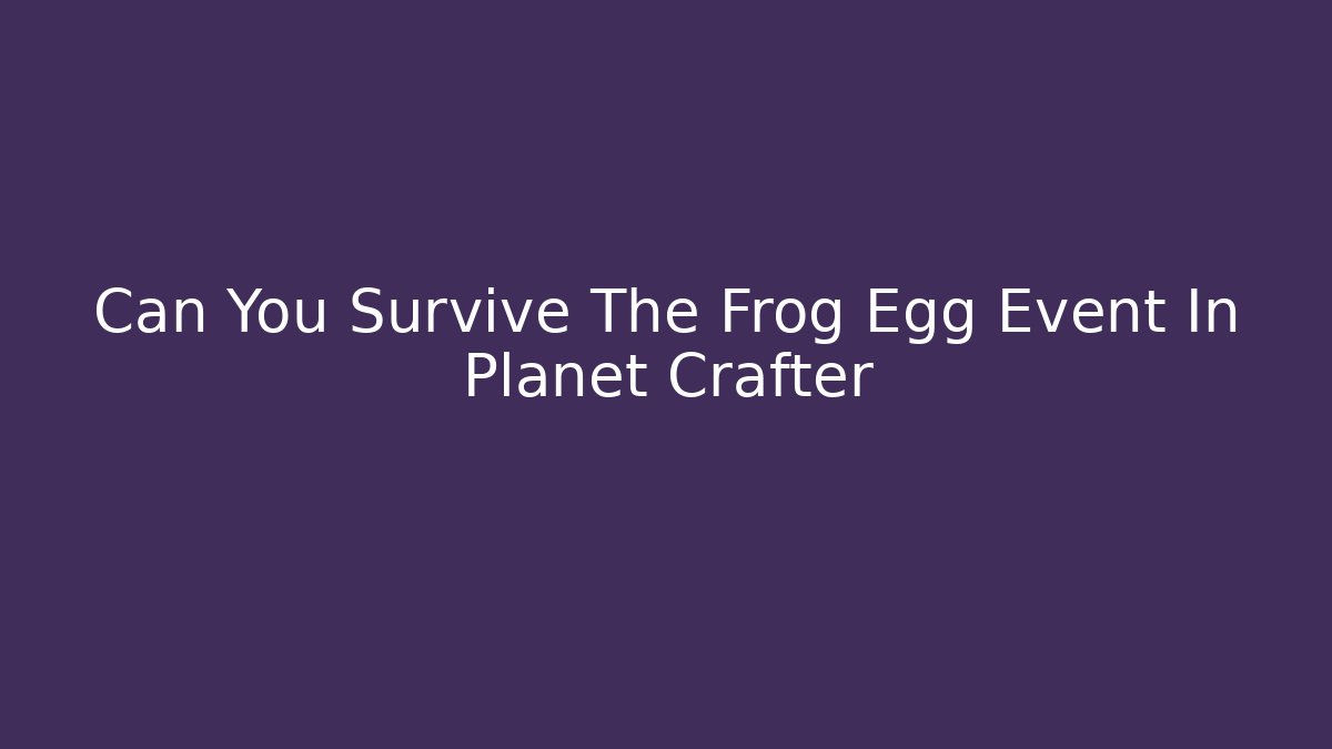 Can You Survive The Frog Egg Event In Planet Crafter