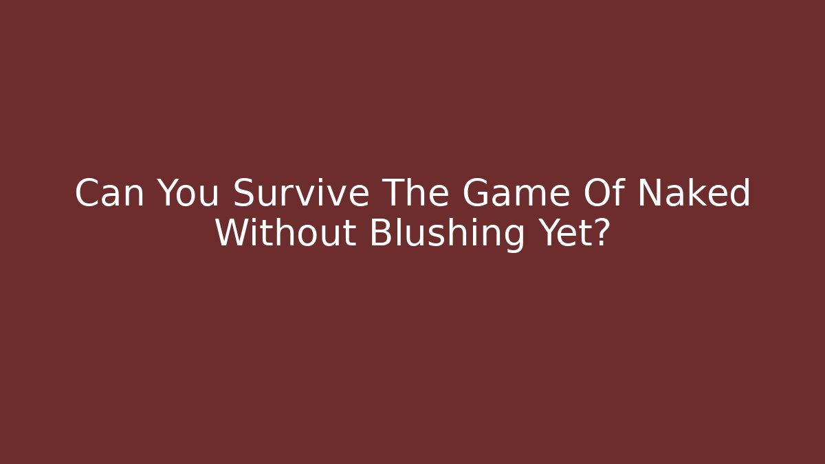 Can You Survive The Game Of Naked Without Blushing Yet?