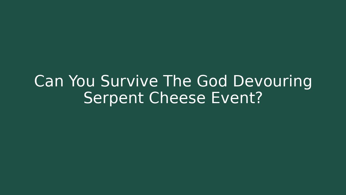 Can You Survive The God Devouring Serpent Cheese Event?