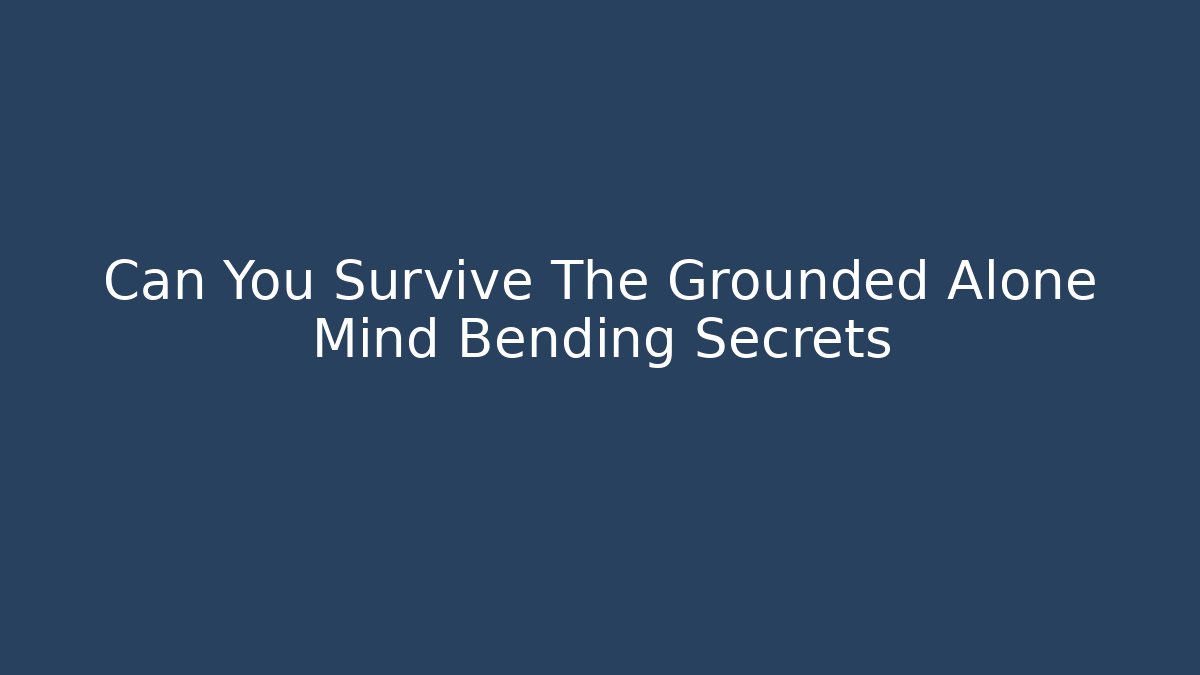 Can You Survive The Grounded Alone Mind Bending Secrets