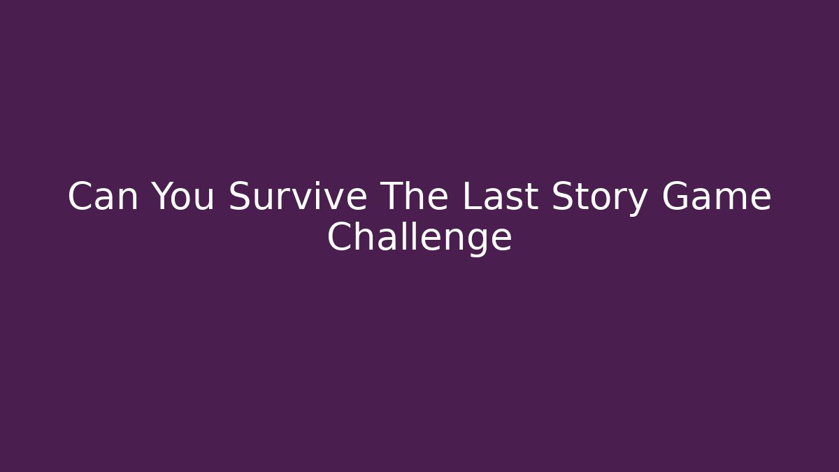 Can You Survive The Last Story Game Challenge