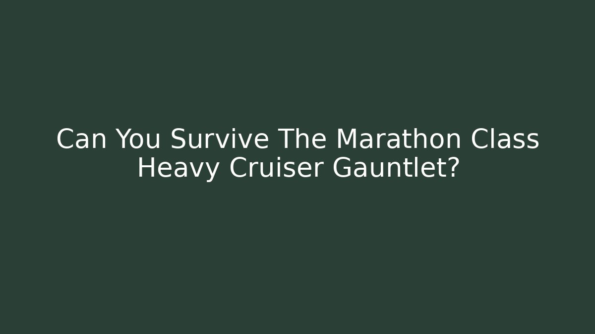 Can You Survive The Marathon Class Heavy Cruiser Gauntlet?