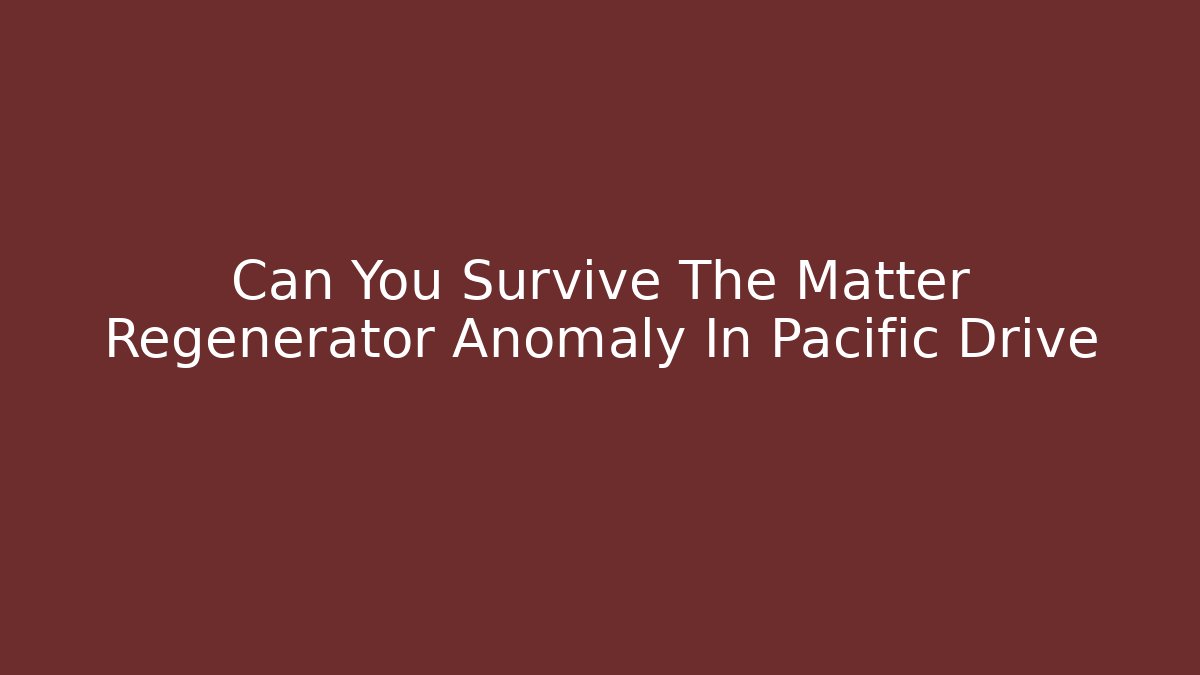 Can You Survive The Matter Regenerator Anomaly In Pacific Drive