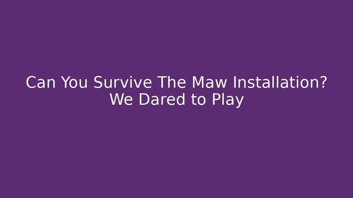 Can You Survive The Maw Installation? We Dared to Play