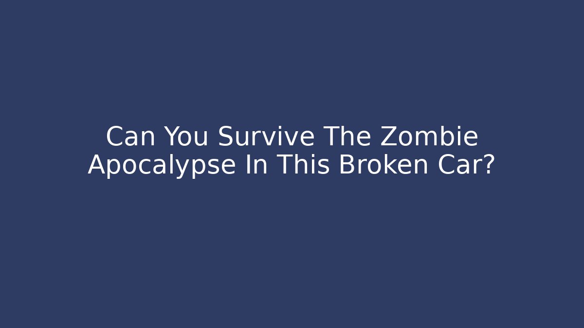 Can You Survive The Zombie Apocalypse In This Broken Car?