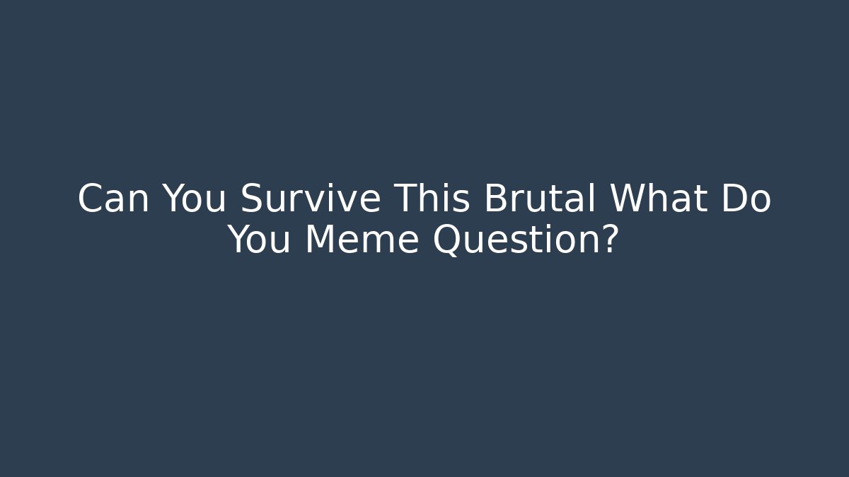 Can You Survive This Brutal What Do You Meme Question? - Critter Realm