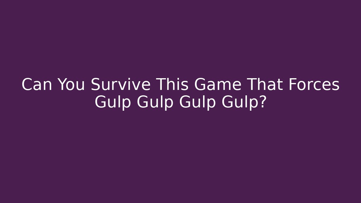 Can You Survive This Game That Forces Gulp Gulp Gulp Gulp?
