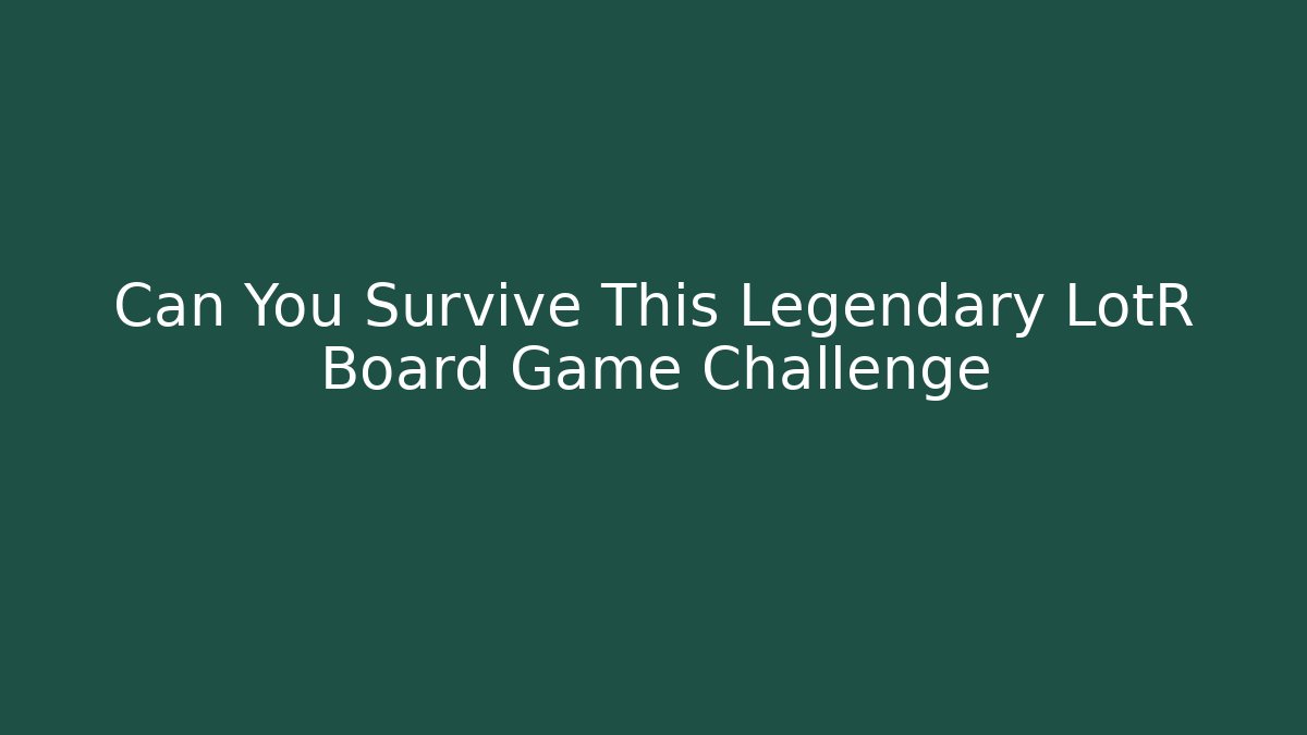 Can You Survive This Legendary LotR Board Game Challenge