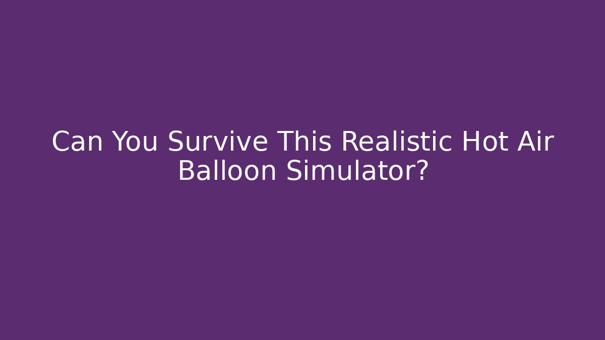Can You Survive This Realistic Hot Air Balloon Simulator?