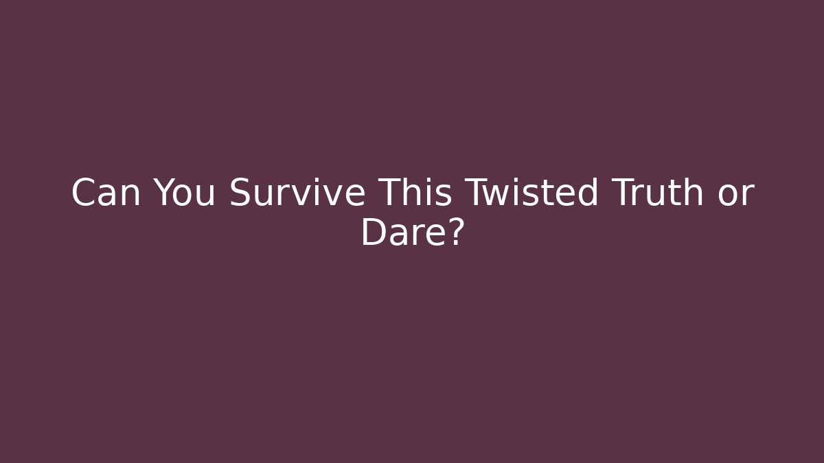 Can You Survive This Twisted Truth or Dare?