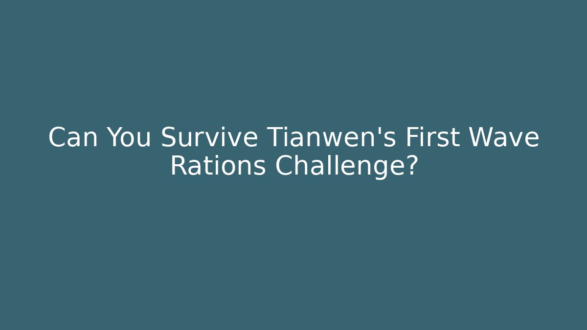 Can You Survive Tianwen's First Wave Rations Challenge?