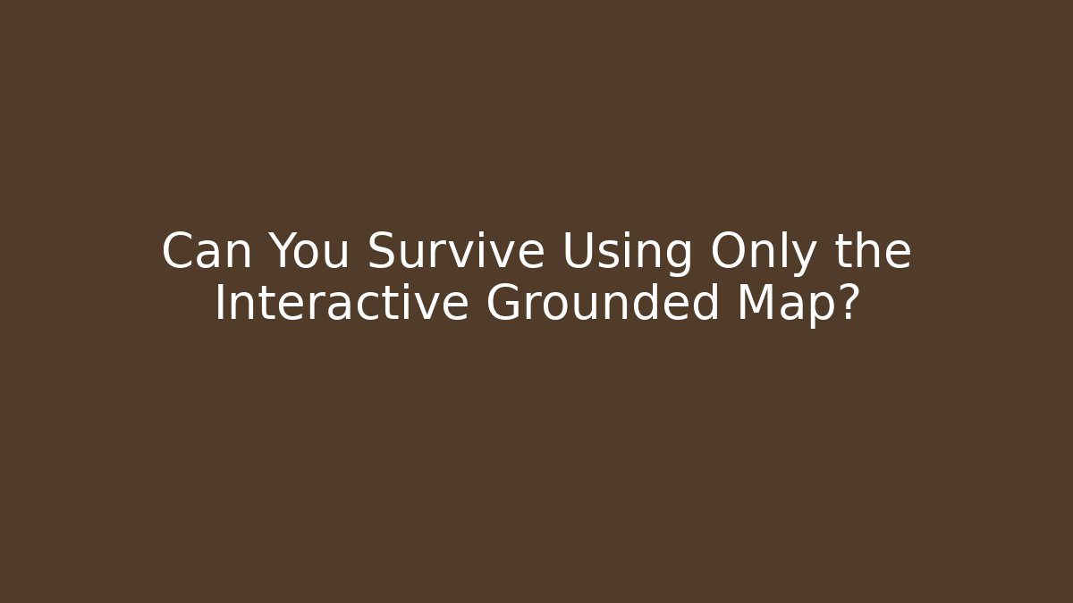 Can You Survive Using Only the Interactive Grounded Map?