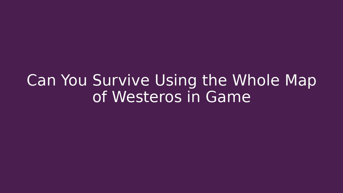 Can You Survive Using the Whole Map of Westeros in Game