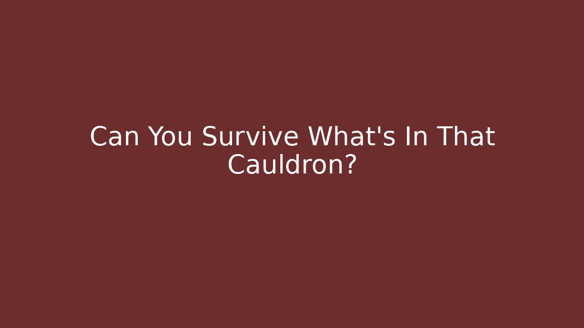 Can You Survive What's In That Cauldron?